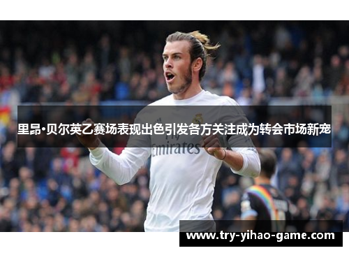 里昂·贝尔英乙赛场表现出色引发各方关注成为转会市场新宠 里昂·贝尔英乙赛场表现出色引发各方关注成为转会市场新宠