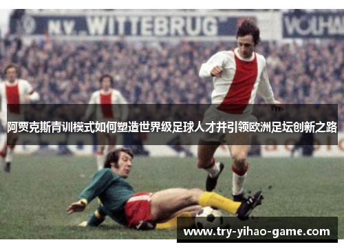阿贾克斯青训模式如何塑造世界级足球人才并引领欧洲足坛创新之路 阿贾克斯青训模式如何塑造世界级足球人才并引领欧洲足坛创新之路