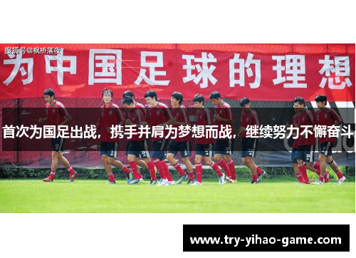 首次为国足出战,携手并肩为梦想而战,继续努力不懈奋斗 首次为国足出战,携手并肩为梦想而战,继续努力不懈奋斗