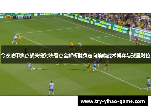 今晚法甲焦点战关键对决看点全解析胜负走向前瞻战术博弈与球星对位