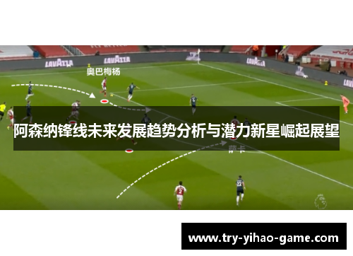 阿森纳锋线未来发展趋势分析与潜力新星崛起展望