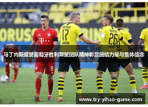 马丁内斯盛赞葡萄牙胜利凝聚团队精神彰显团结力量与集体信念