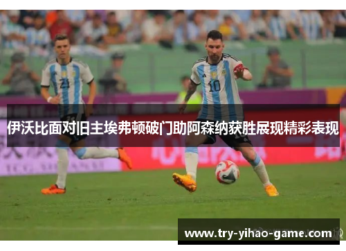 伊沃比面对旧主埃弗顿破门助阿森纳获胜展现精彩表现 伊沃比面对旧主埃弗顿破门助阿森纳获胜展现精彩表现