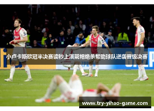 小卢卡斯欧冠半决赛读秒上演戴帽绝杀帮助球队逆袭晋级决赛